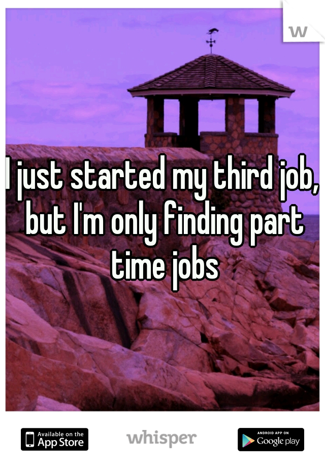 I just started my third job, but I'm only finding part time jobs