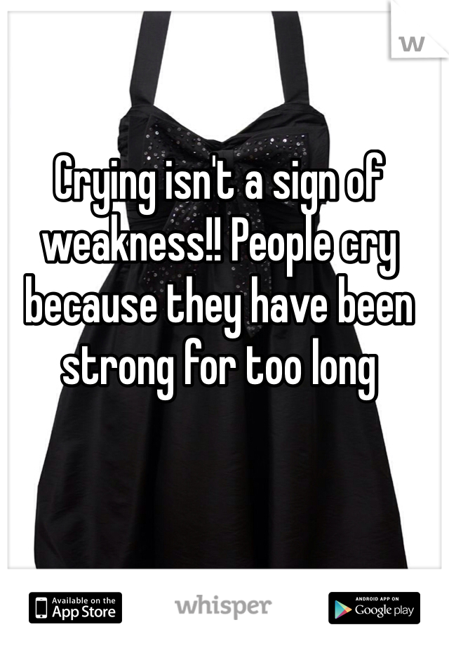 Crying isn't a sign of weakness!! People cry because they have been strong for too long