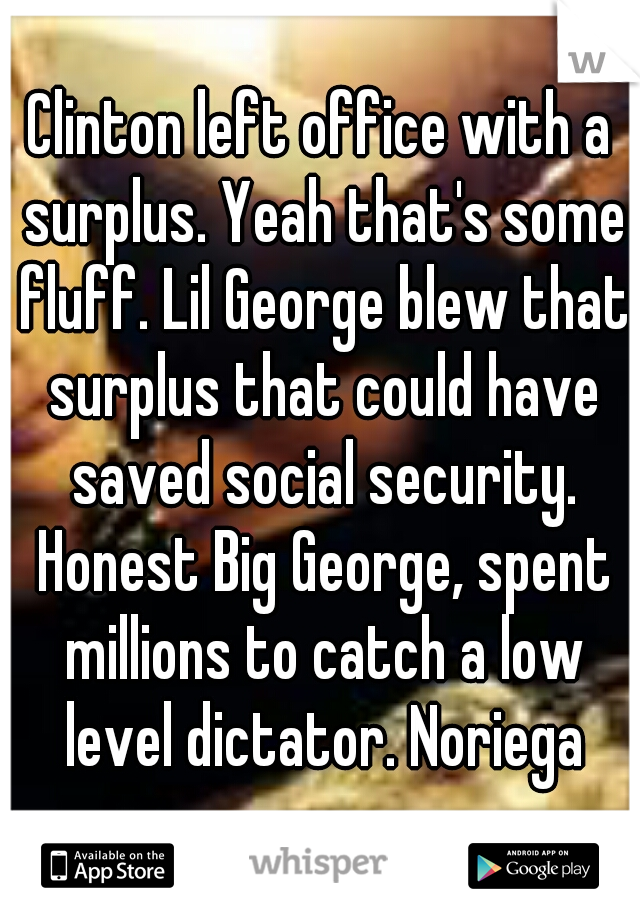 Clinton left office with a surplus. Yeah that's some fluff. Lil George blew that surplus that could have saved social security. Honest Big George, spent millions to catch a low level dictator. Noriega