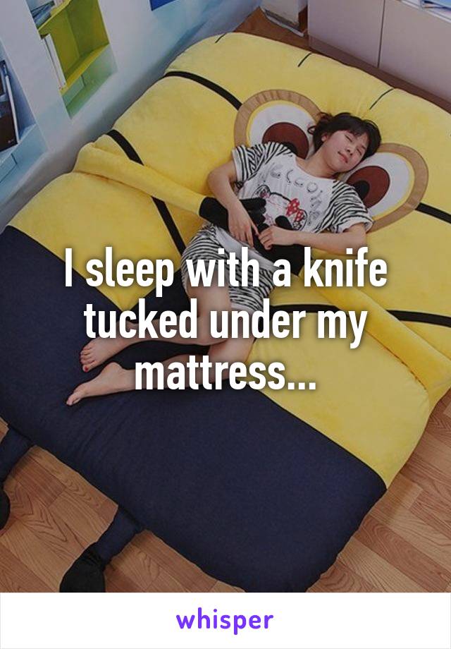 I sleep with a knife tucked under my mattress...
