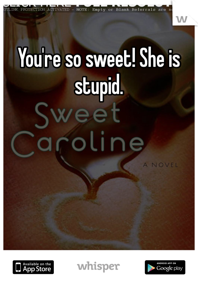You're so sweet! She is stupid.