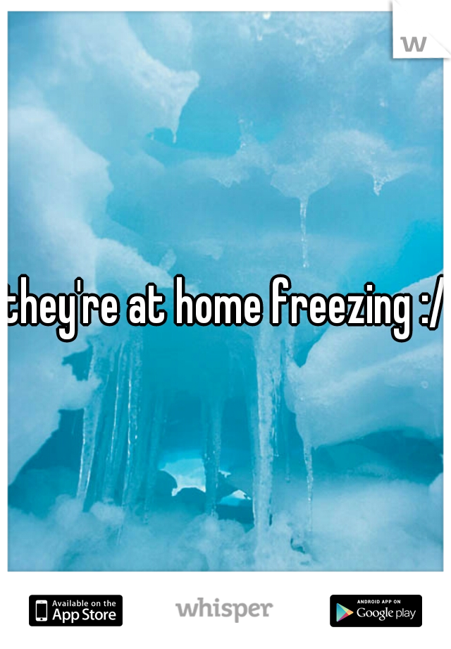 they're at home freezing :/