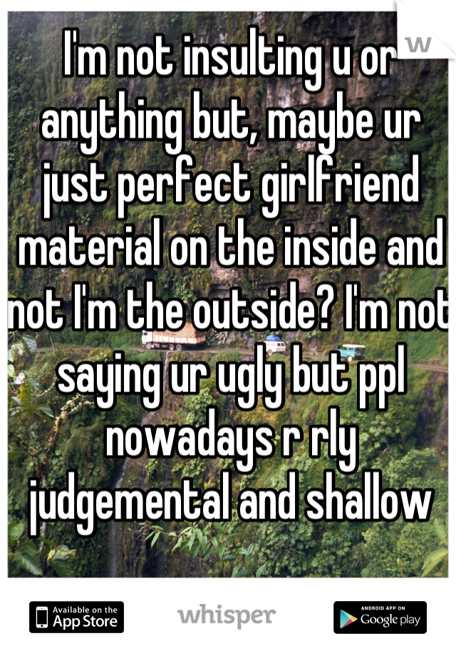 I'm not insulting u or anything but, maybe ur just perfect girlfriend material on the inside and not I'm the outside? I'm not saying ur ugly but ppl nowadays r rly judgemental and shallow