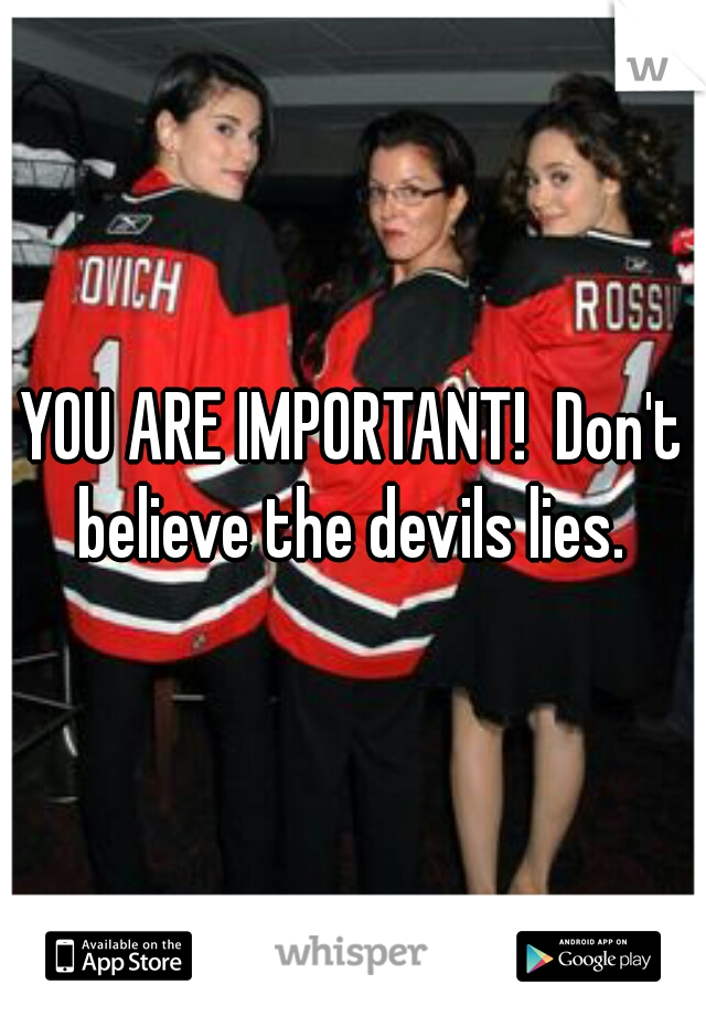 YOU ARE IMPORTANT!  Don't believe the devils lies. 