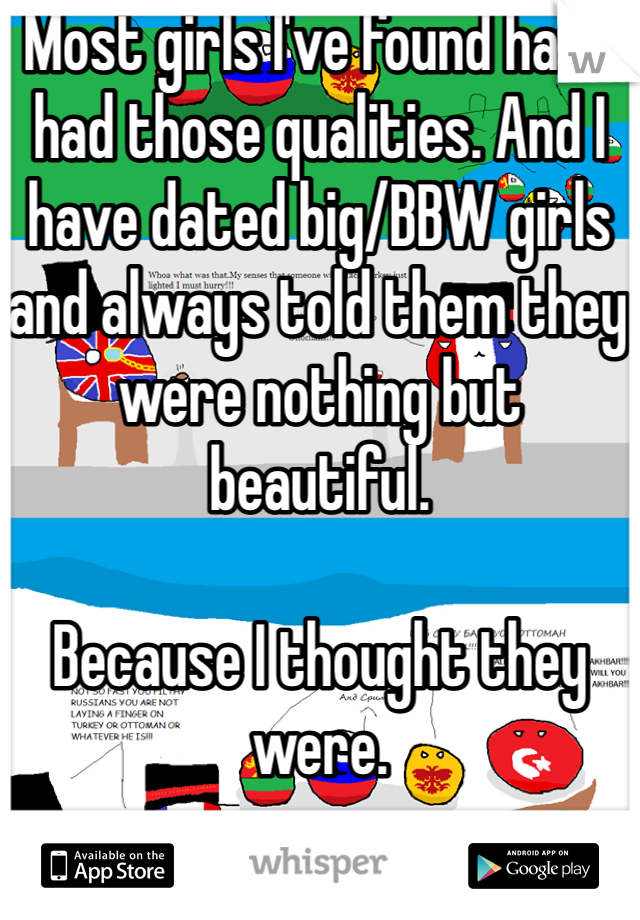 Most girls I've found have had those qualities. And I have dated big/BBW girls and always told them they were nothing but beautiful.

Because I thought they were. 