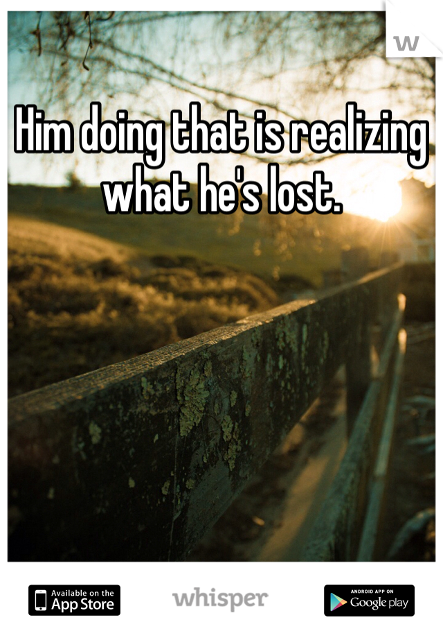 Him doing that is realizing what he's lost. 