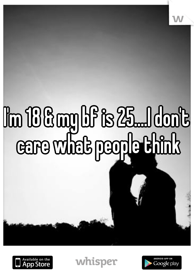 I'm 18 & my bf is 25....I don't care what people think