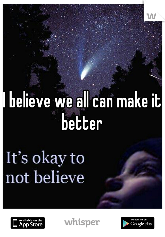 I believe we all can make it better 