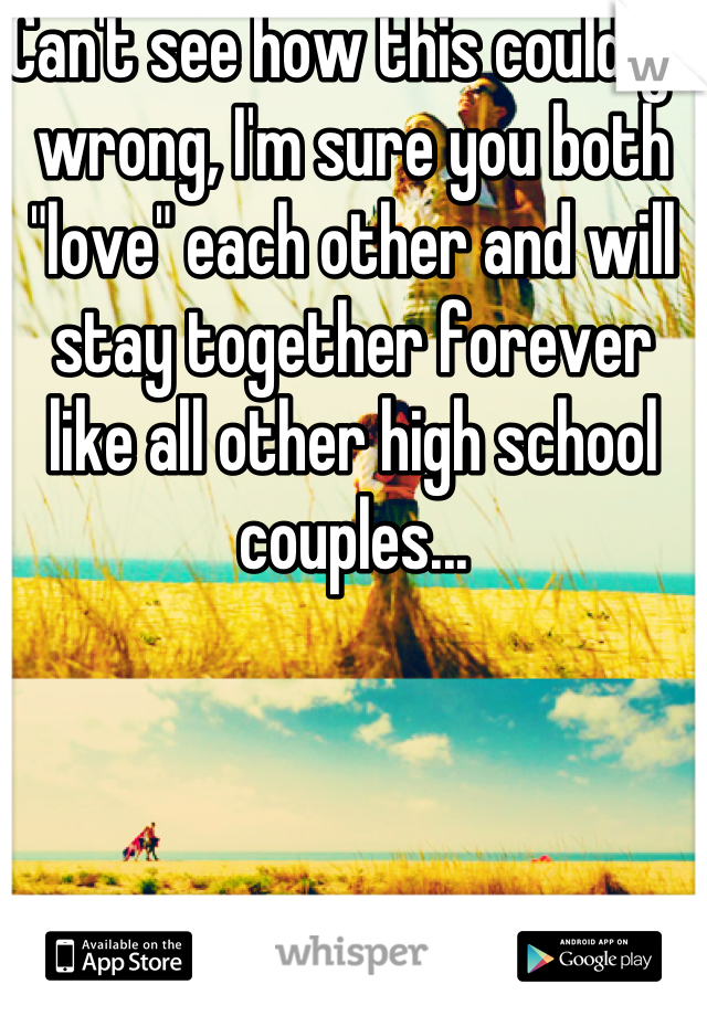 Can't see how this could go wrong, I'm sure you both "love" each other and will stay together forever like all other high school couples...