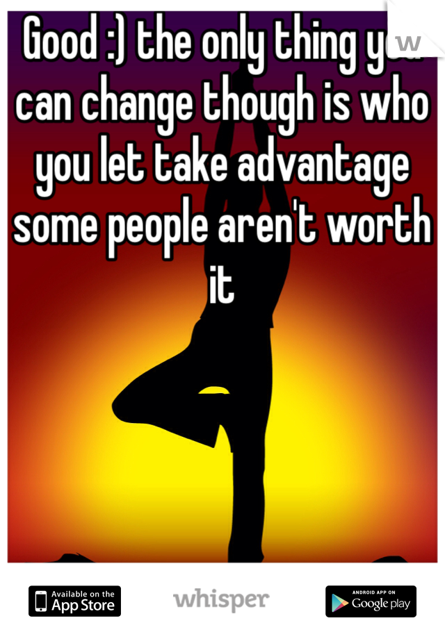 Good :) the only thing you can change though is who you let take advantage some people aren't worth it