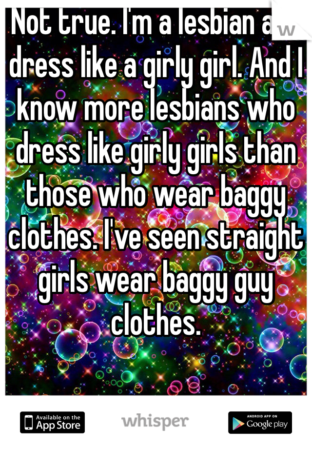 Not true. I'm a lesbian and dress like a girly girl. And I know more lesbians who dress like girly girls than those who wear baggy clothes. I've seen straight girls wear baggy guy clothes. 