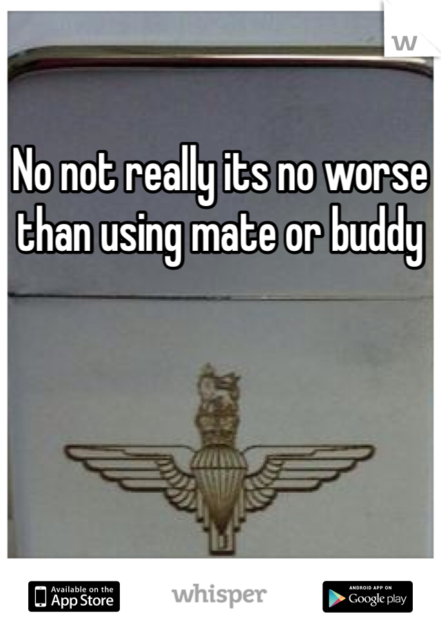 No not really its no worse than using mate or buddy 
