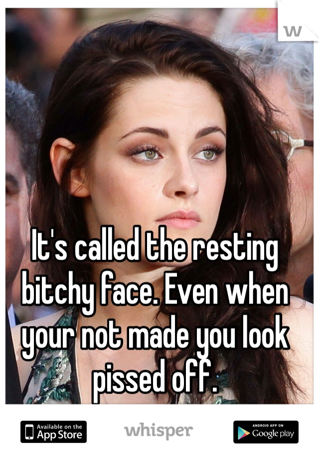 It's called the resting bitchy face. Even when your not made you look pissed off. 