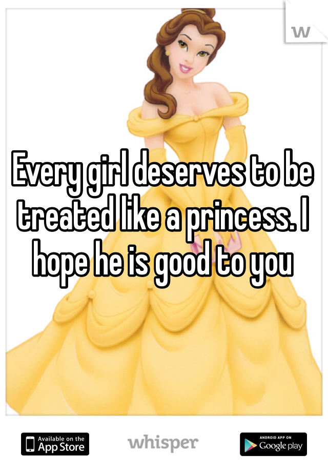 Every girl deserves to be treated like a princess. I hope he is good to you 