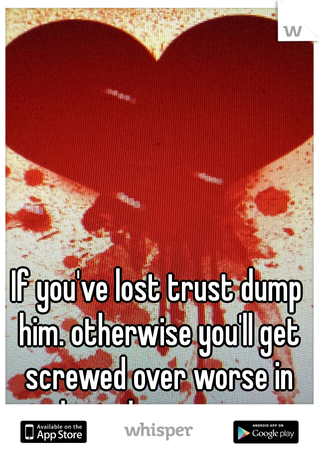 If you've lost trust dump him. otherwise you'll get screwed over worse in the end. trust me.  