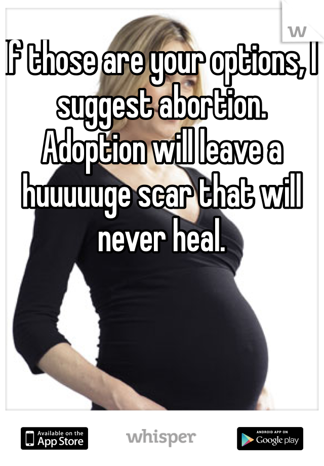 If those are your options, I suggest abortion. Adoption will leave a huuuuuge scar that will never heal.