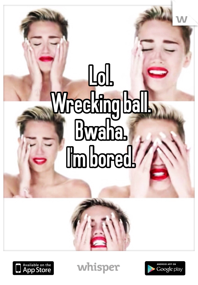 Lol.
Wrecking ball.
Bwaha.
I'm bored.