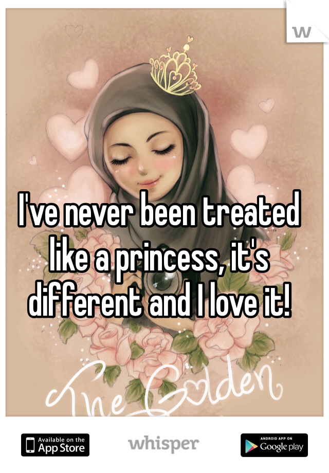 I've never been treated like a princess, it's different and I love it!