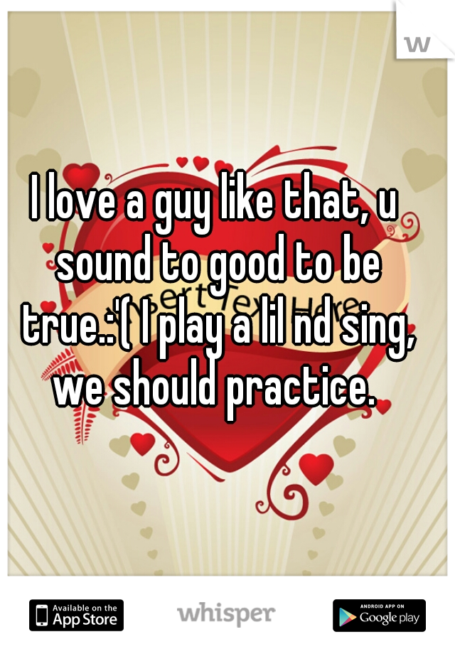 I love a guy like that, u sound to good to be true.:'( I play a lil nd sing, we should practice. 