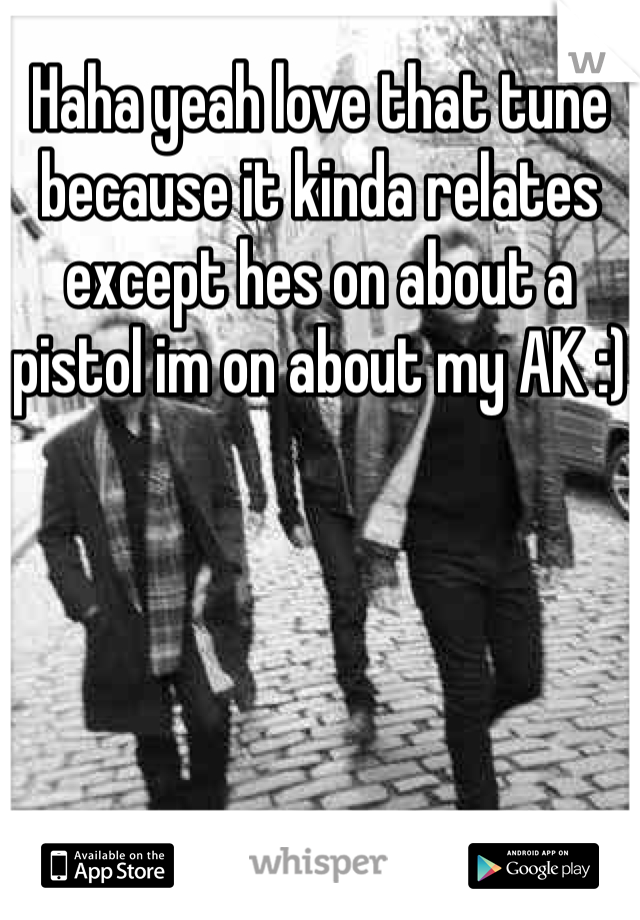 Haha yeah love that tune because it kinda relates except hes on about a pistol im on about my AK :)