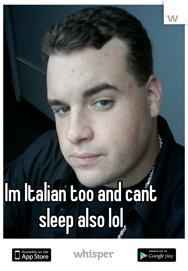 Im Italian too and cant sleep also lol  