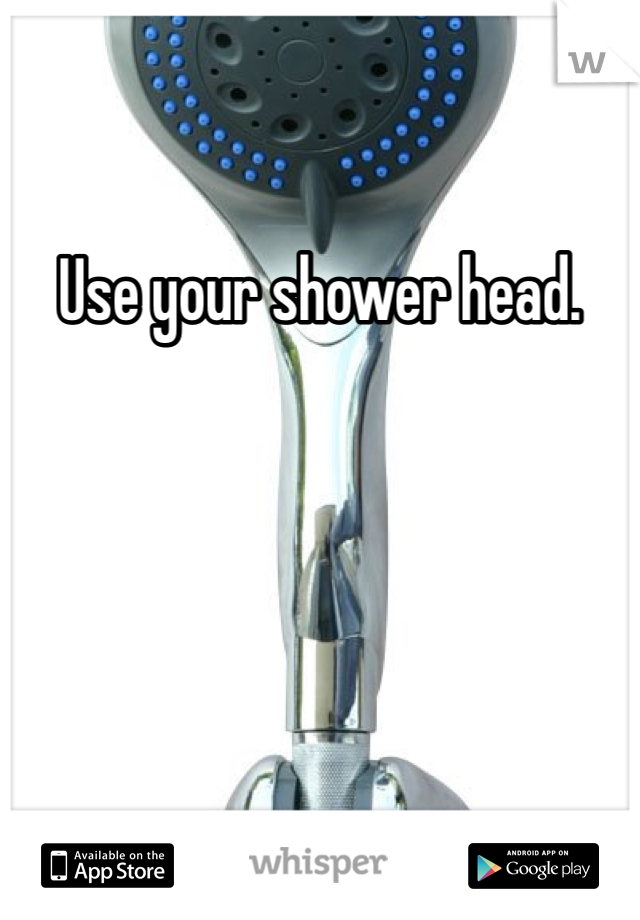 Use your shower head. 