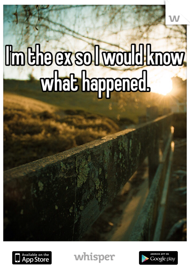 I'm the ex so I would know what happened. 