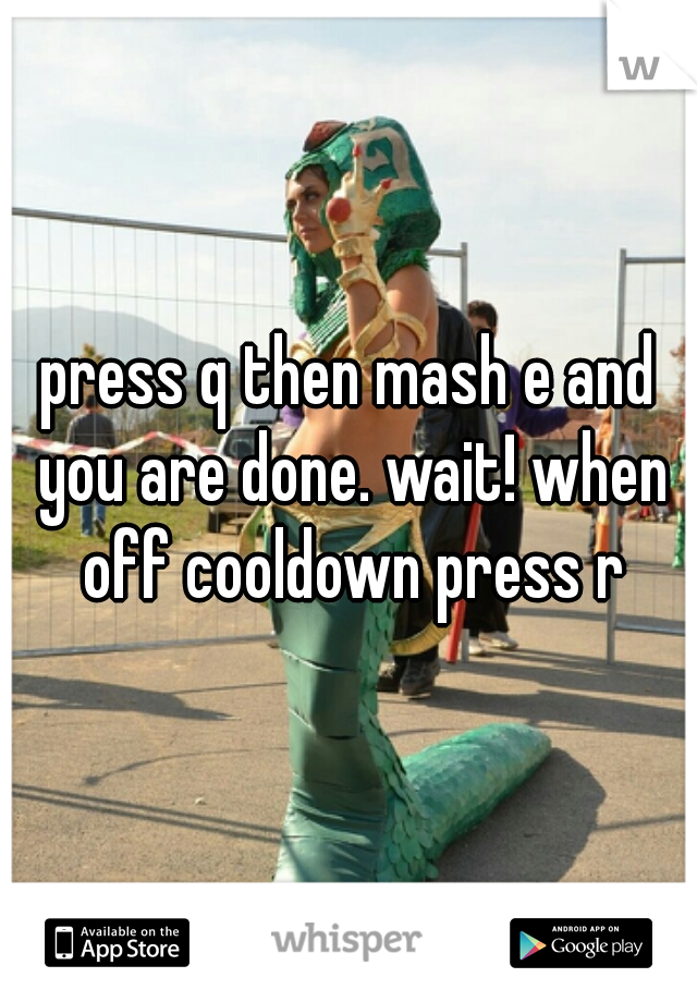 press q then mash e and you are done. wait! when off cooldown press r