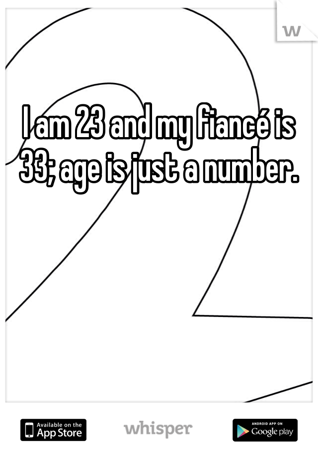I am 23 and my fiancé is 33; age is just a number. 
