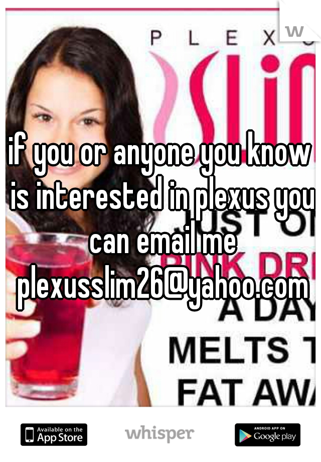 if you or anyone you know is interested in plexus you can email me plexusslim26@yahoo.com