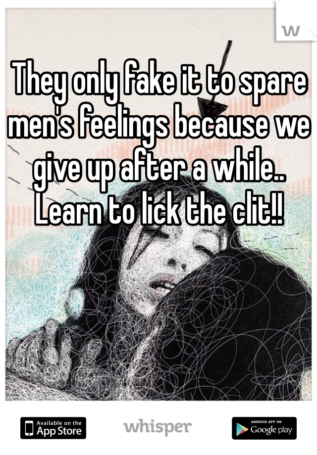 They only fake it to spare men's feelings because we give up after a while.. Learn to lick the clit!!