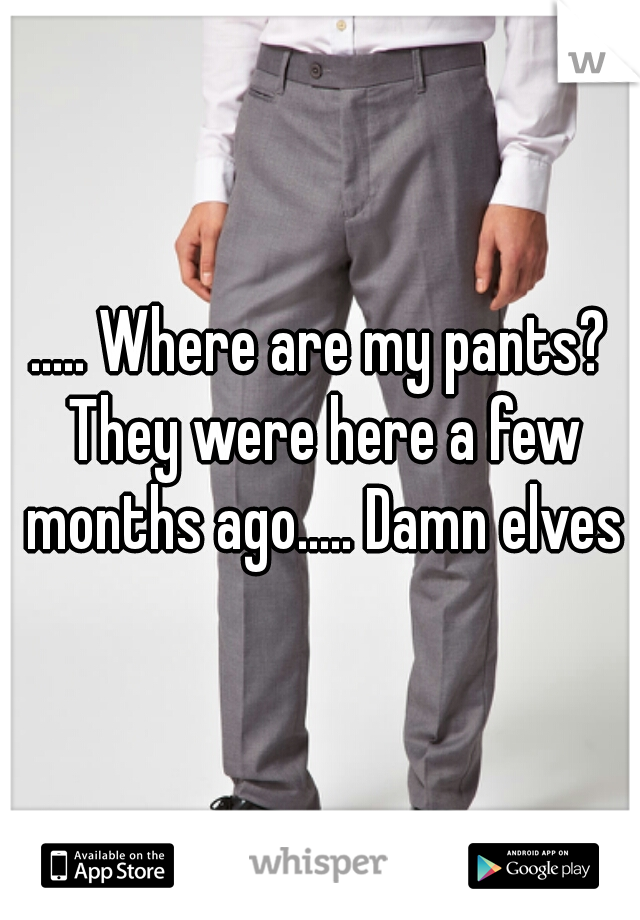 ..... Where are my pants? They were here a few months ago..... Damn elves
