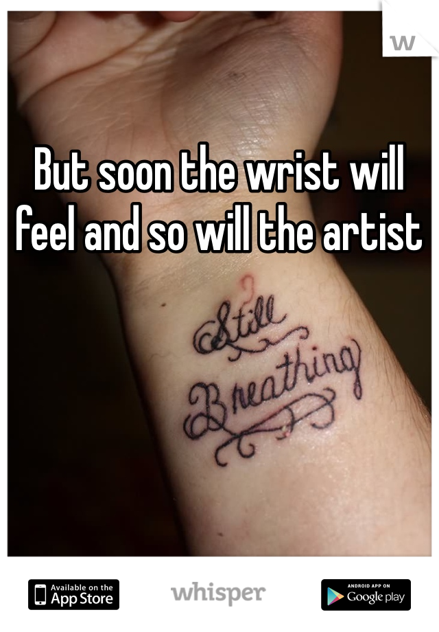 But soon the wrist will feel and so will the artist 