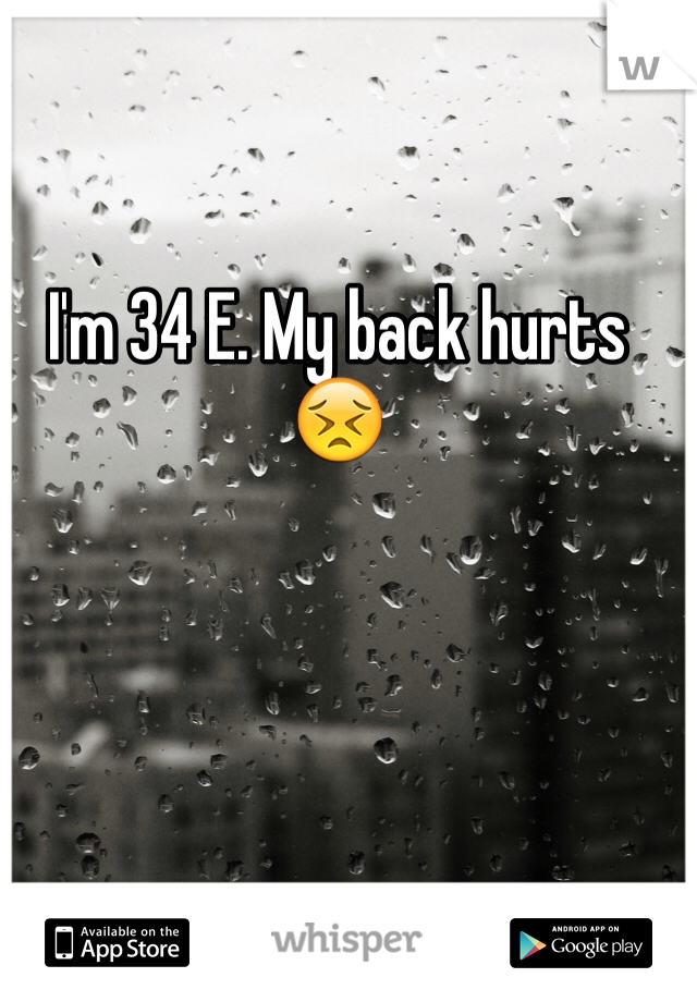 I'm 34 E. My back hurts 😣