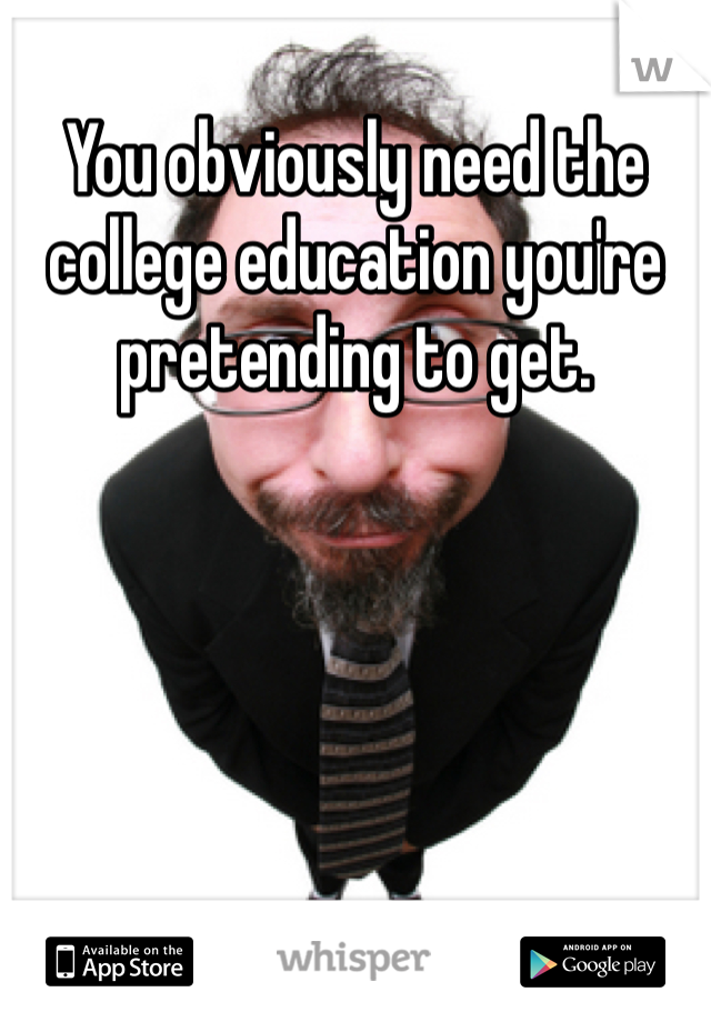 You obviously need the college education you're pretending to get. 