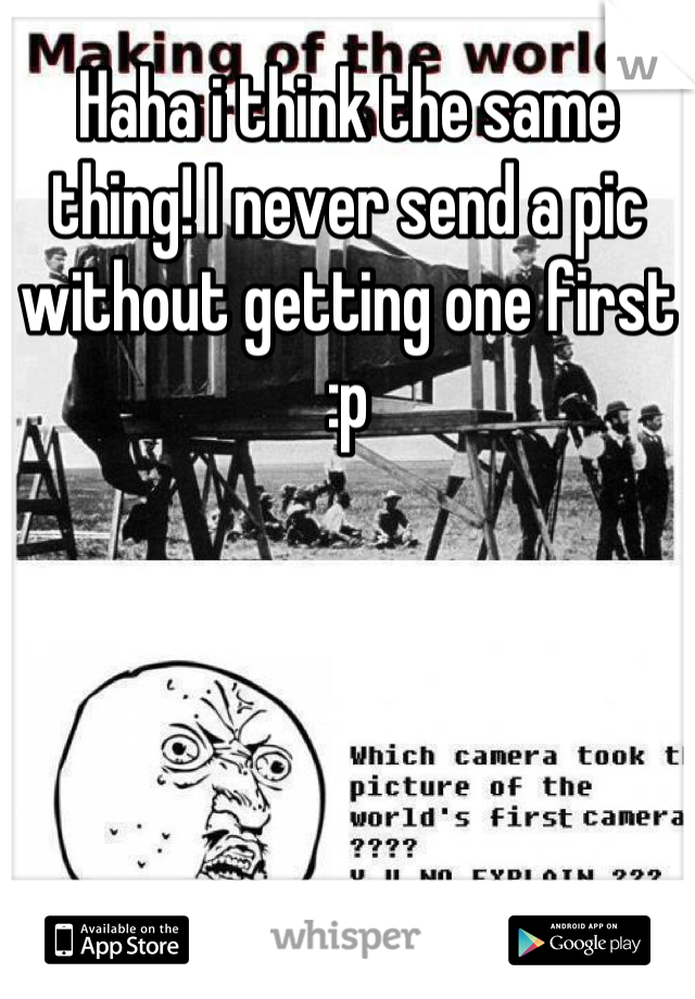 Haha i think the same thing! I never send a pic without getting one first :p