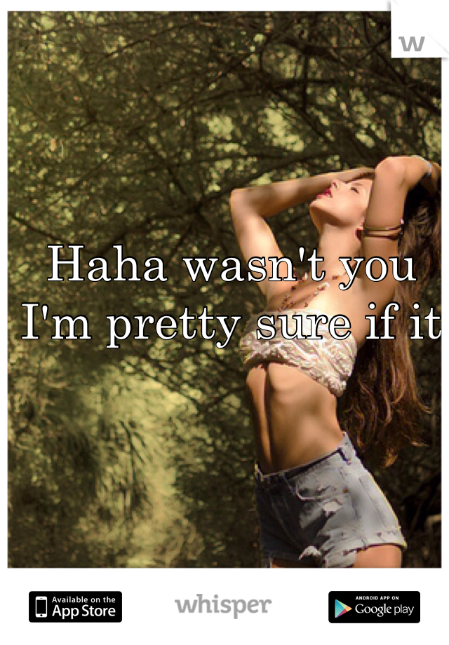Haha wasn't you I'm pretty sure if it