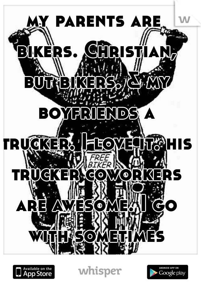 my parents are bikers. Christian, but bikers. & my boyfriends a trucker. I love it. his trucker coworkers are awesome. I go with sometimes