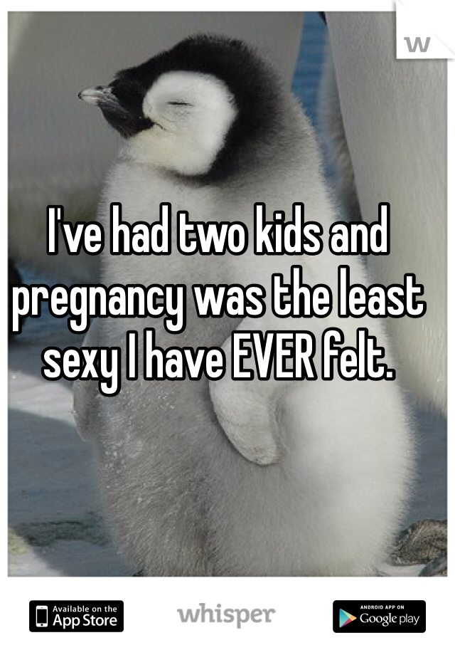 I've had two kids and pregnancy was the least sexy I have EVER felt. 