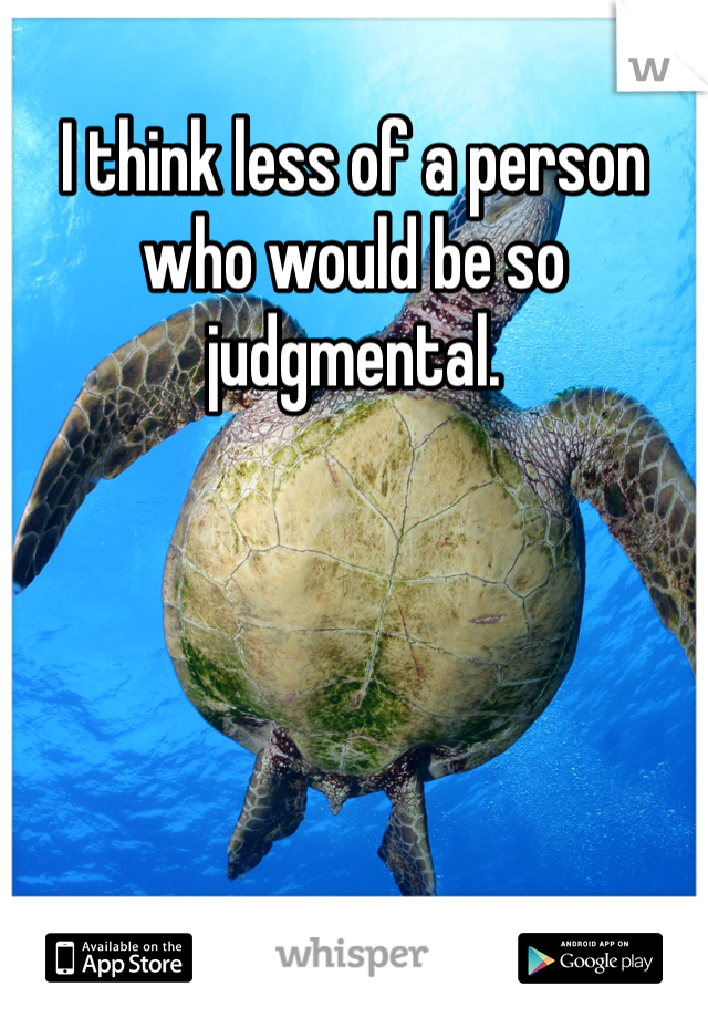 I think less of a person who would be so judgmental. 