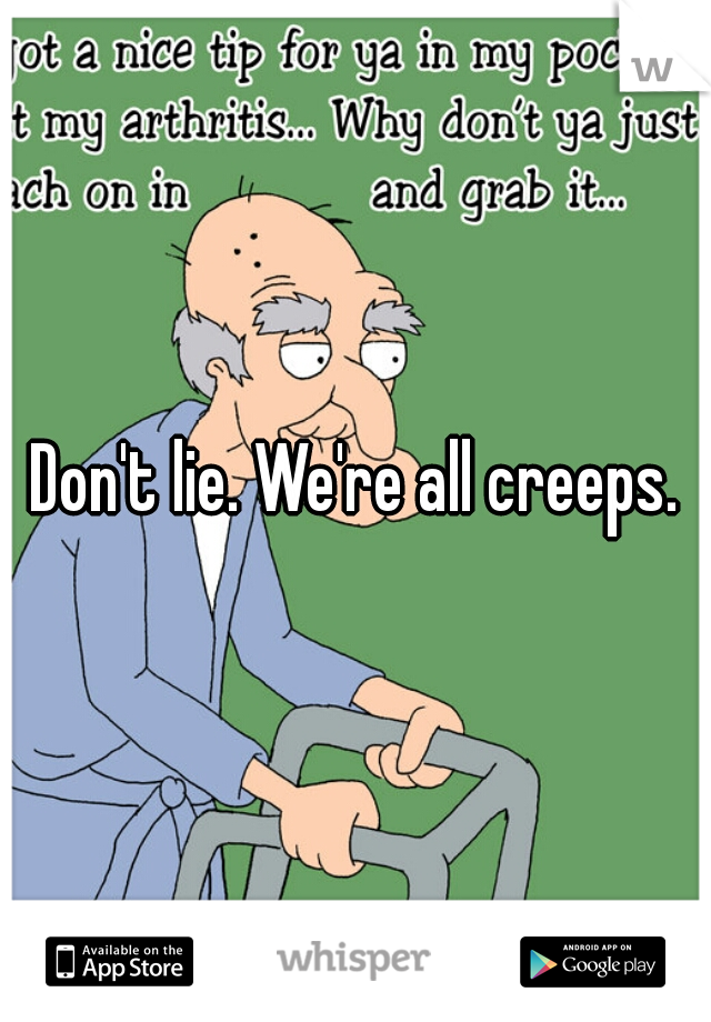 Don't lie. We're all creeps.