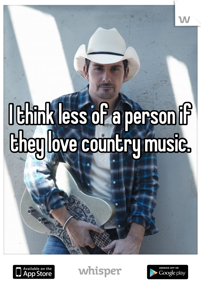 I think less of a person if they love country music.