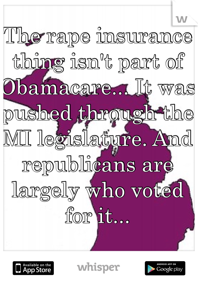 The rape insurance thing isn't part of Obamacare... It was pushed through the MI legislature. And republicans are largely who voted for it...
