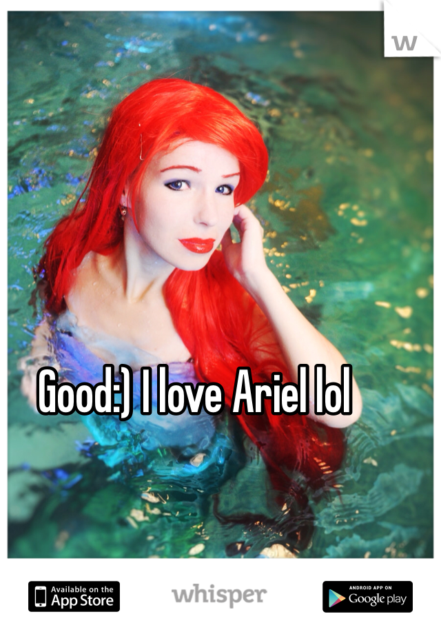 Good:) I love Ariel lol
