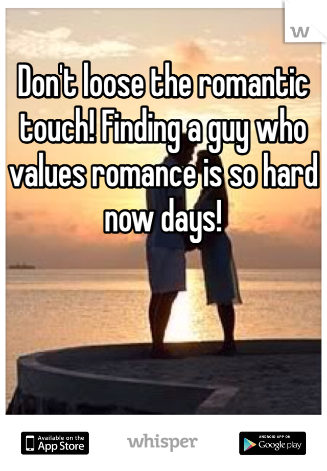 Don't loose the romantic touch! Finding a guy who values romance is so hard now days!