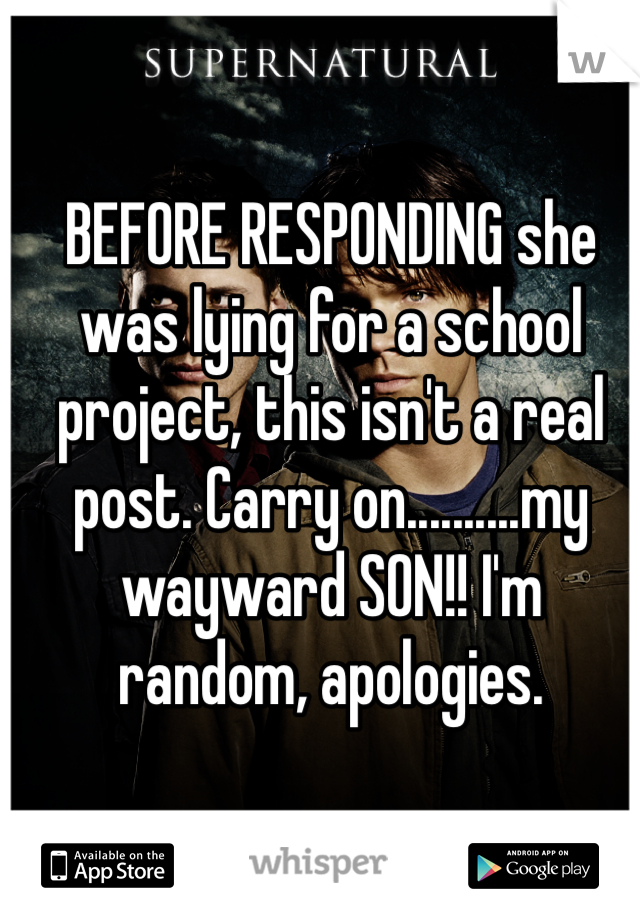 BEFORE RESPONDING she was lying for a school project, this isn't a real post. Carry on..........my wayward SON!! I'm random, apologies.