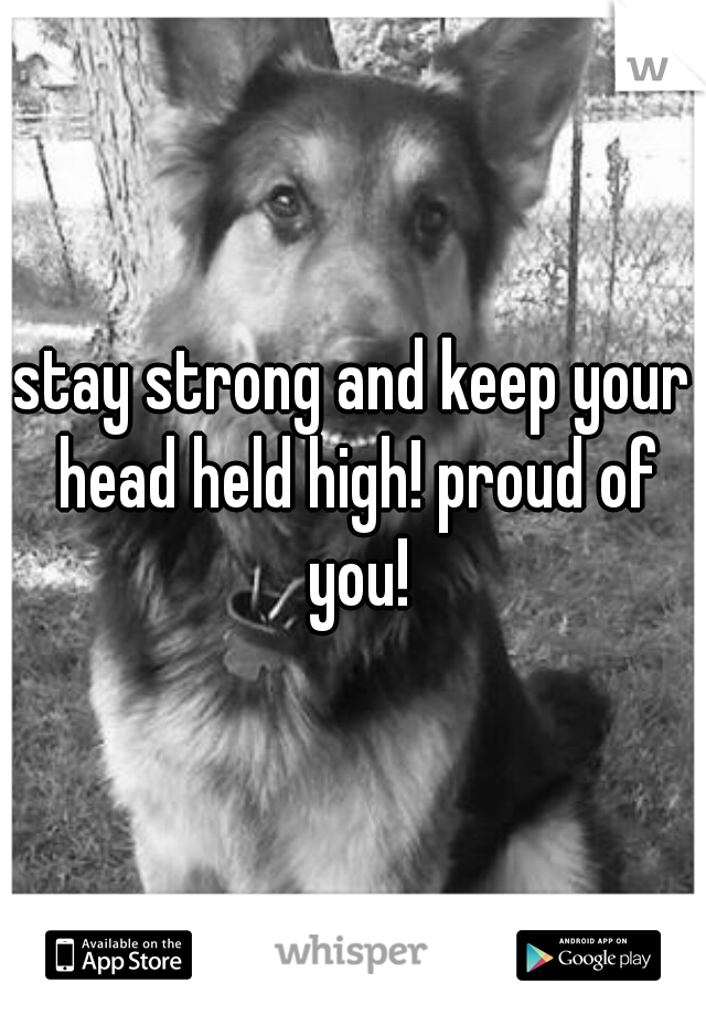 stay strong and keep your head held high! proud of you!