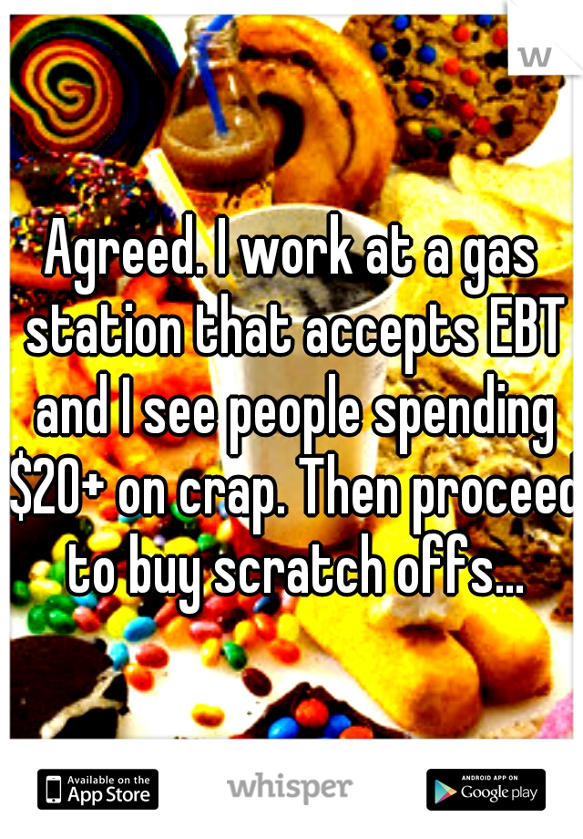 Agreed. I work at a gas station that accepts EBT and I see people spending $20+ on crap. Then proceed to buy scratch offs...