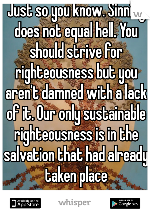 Just so you know. Sinning does not equal hell. You should strive for righteousness but you aren't damned with a lack of it. Our only sustainable righteousness is in the salvation that had already taken place 