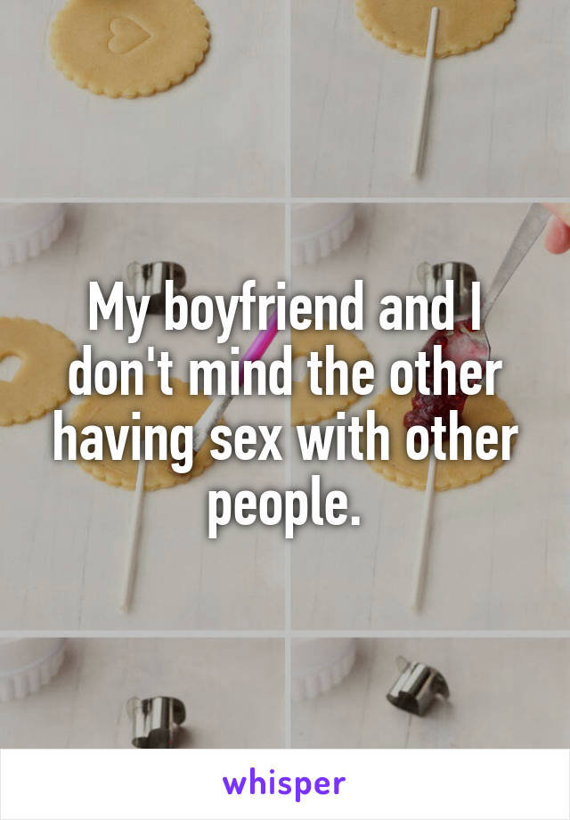 My boyfriend and I don't mind the other having sex with other people.